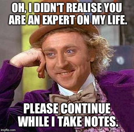 Creepy Condescending Wonka | OH, I DIDN'T REALISE YOU ARE AN EXPERT ON MY LIFE. PLEASE CONTINUE WHILE I TAKE NOTES. | image tagged in memes,creepy condescending wonka | made w/ Imgflip meme maker