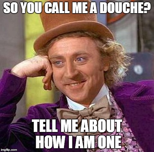 Creepy Condescending Wonka Meme | SO YOU CALL ME A DOUCHE? TELL ME ABOUT HOW I AM ONE | image tagged in memes,creepy condescending wonka | made w/ Imgflip meme maker