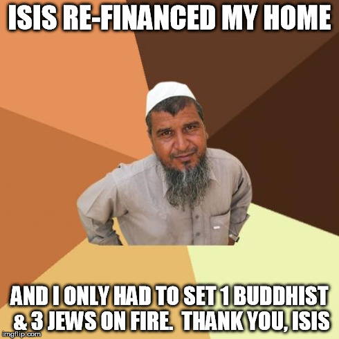 Ordinary Muslim Man | ISIS RE-FINANCED MY HOME AND I ONLY HAD TO SET 1 BUDDHIST & 3 JEWS ON FIRE.  THANK YOU, ISIS | image tagged in memes,ordinary muslim man | made w/ Imgflip meme maker