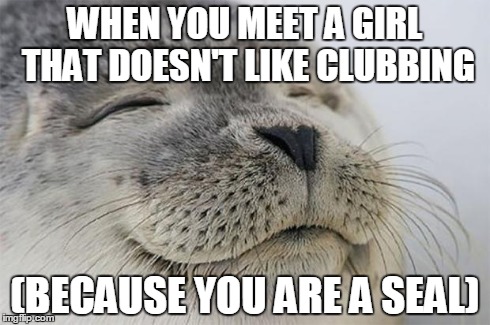 Satisfied Seal | WHEN YOU MEET A GIRL THAT DOESN'T LIKE CLUBBING (BECAUSE YOU ARE A SEAL) | image tagged in memes,satisfied seal | made w/ Imgflip meme maker