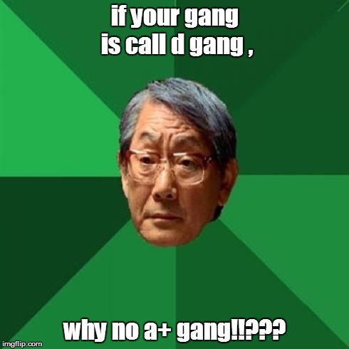 High Expectations Asian Father | if your gang is call d gang , why no a+ gang!!??? | image tagged in memes,high expectations asian father | made w/ Imgflip meme maker