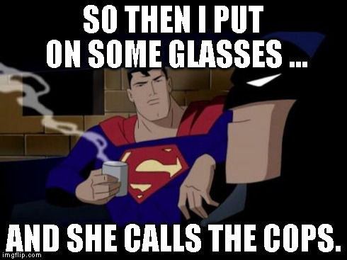 Batman And Superman | SO THEN I PUT ON SOME GLASSES ... AND SHE CALLS THE COPS. | image tagged in memes,batman and superman | made w/ Imgflip meme maker