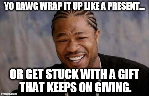 Yo Dawg Heard You Meme | YO DAWG WRAP IT UP LIKE A PRESENT... OR GET STUCK WITH A GIFT THAT KEEPS ON GIVING. | image tagged in memes,yo dawg heard you | made w/ Imgflip meme maker