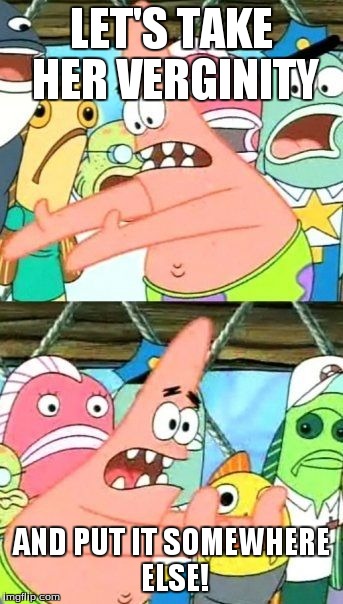The best way to stop Virgin Rapists. | LET'S TAKE HER VERGINITY AND PUT IT SOMEWHERE ELSE! | image tagged in memes,put it somewhere else patrick,virginity | made w/ Imgflip meme maker