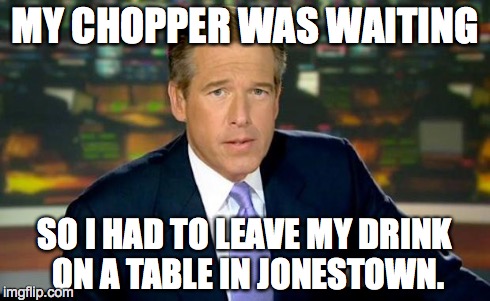 Brian Williams Was There | MY CHOPPER WAS WAITING SO I HAD TO LEAVE MY DRINK ON A TABLE IN JONESTOWN. | image tagged in memes,brian williams was there | made w/ Imgflip meme maker