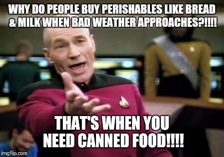 Picard Wtf Meme | WHY DO PEOPLE BUY PERISHABLES LIKE BREAD & MILK WHEN BAD WEATHER APPROACHES?!!!! THAT'S WHEN YOU NEED CANNED FOOD!!!! | image tagged in memes,picard wtf | made w/ Imgflip meme maker
