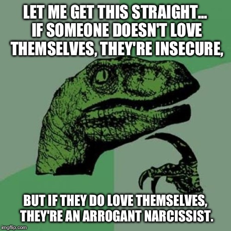 Philosoraptor | LET ME GET THIS STRAIGHT... IF SOMEONE DOESN'T LOVE THEMSELVES, THEY'RE INSECURE, BUT IF THEY DO LOVE THEMSELVES, THEY'RE AN ARROGANT NARCIS | image tagged in memes,philosoraptor | made w/ Imgflip meme maker
