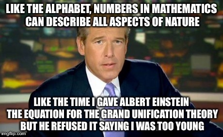 Brian Williams Was There Meme | LIKE THE ALPHABET, NUMBERS IN MATHEMATICS CAN DESCRIBE ALL ASPECTS OF NATURE LIKE THE TIME I GAVE ALBERT EINSTEIN THE EQUATION FOR THE GRAND | image tagged in memes,brian williams was there | made w/ Imgflip meme maker
