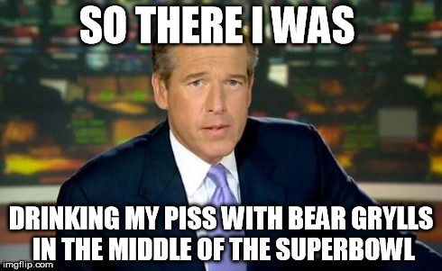 Brian Williams Was There | SO THERE I WAS DRINKING MY PISS WITH BEAR GRYLLS IN THE MIDDLE OF THE SUPERBOWL | image tagged in memes,brian williams was there | made w/ Imgflip meme maker