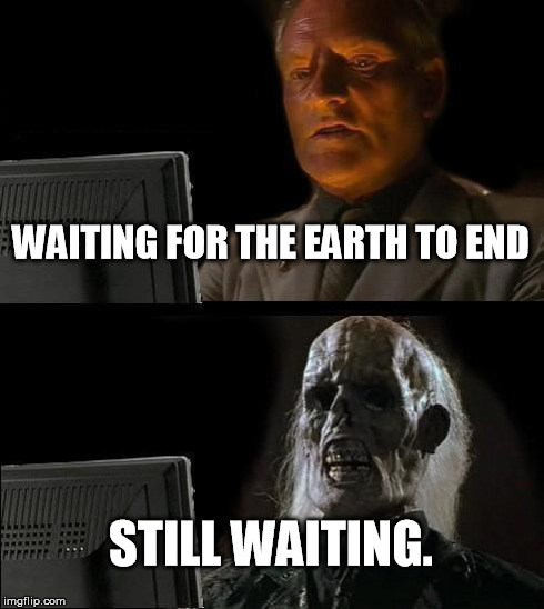 I'll Just Wait Here | WAITING FOR THE EARTH TO END STILL WAITING. | image tagged in memes,ill just wait here | made w/ Imgflip meme maker