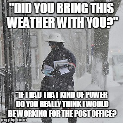 Did you bring this weather with you | "DID YOU BRING THIS WEATHER WITH YOU?" "IF I HAD THAT KIND OF POWER DO YOU REALLY THINK I WOULD BE WORKING FOR THE POST OFFICE? | image tagged in weather | made w/ Imgflip meme maker