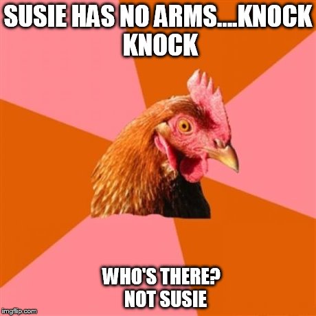 Anti Joke Chicken | SUSIE HAS NO ARMS....KNOCK KNOCK WHO'S THERE?























    NOT SUSIE | image tagged in memes,anti joke chicken | made w/ Imgflip meme maker