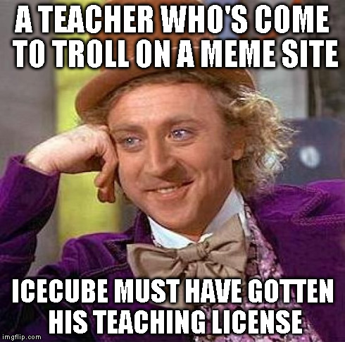Creepy Condescending Wonka Meme | A TEACHER WHO'S COME TO TROLL ON A MEME SITE ICECUBE MUST HAVE GOTTEN HIS TEACHING LICENSE | image tagged in memes,creepy condescending wonka | made w/ Imgflip meme maker