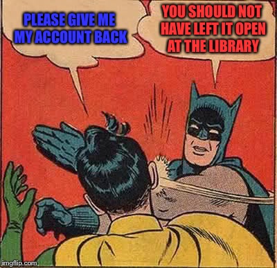 Batman Slapping Robin Meme | PLEASE GIVE ME MY ACCOUNT BACK YOU SHOULD NOT HAVE LEFT IT OPEN AT THE LIBRARY | image tagged in memes,batman slapping robin | made w/ Imgflip meme maker