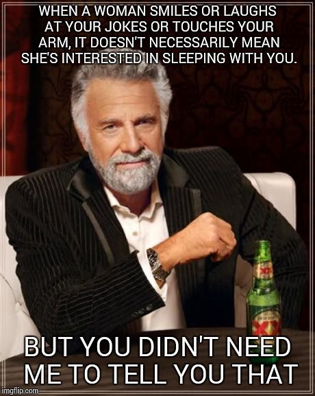 The Most Interesting Man In The World | WHEN A WOMAN SMILES OR LAUGHS AT YOUR JOKES OR TOUCHES YOUR ARM, IT DOESN'T NECESSARILY MEAN SHE'S INTERESTED IN SLEEPING WITH YOU. BUT YOU  | image tagged in memes,the most interesting man in the world | made w/ Imgflip meme maker