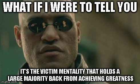 Matrix Morpheus Meme | WHAT IF I WERE TO TELL YOU IT'S THE VICTIM MENTALITY THAT HOLDS A LARGE MAJORITY BACK FROM ACHIEVING GREATNESS | image tagged in memes,matrix morpheus | made w/ Imgflip meme maker