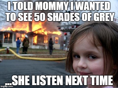 Disaster Girl Meme | I TOLD MOMMY I WANTED TO SEE 50 SHADES OF GREY ...SHE LISTEN NEXT TIME | image tagged in memes,disaster girl | made w/ Imgflip meme maker