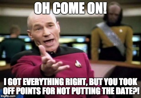 Picard Wtf Meme | OH COME ON! I GOT EVERYTHING RIGHT, BUT YOU TOOK OFF POINTS FOR NOT PUTTING THE DATE?! | image tagged in memes,picard wtf,date | made w/ Imgflip meme maker