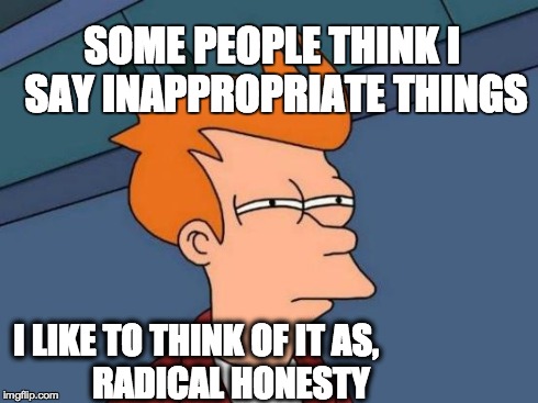 Futurama Fry Meme | SOME PEOPLE THINK I SAY INAPPROPRIATE THINGS I LIKE TO THINK OF IT AS,
         RADICAL HONESTY | image tagged in memes,futurama fry | made w/ Imgflip meme maker