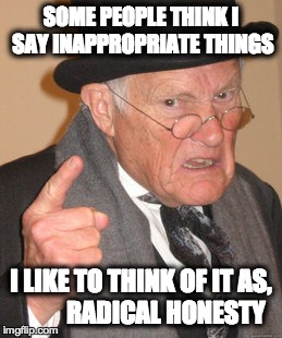 Back In My Day | SOME PEOPLE THINK I SAY INAPPROPRIATE THINGS I LIKE TO THINK OF IT AS,          RADICAL HONESTY | image tagged in memes,back in my day | made w/ Imgflip meme maker