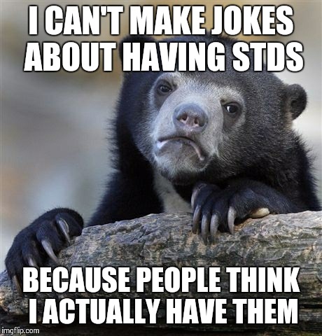 Confession Bear Meme | I CAN'T MAKE JOKES ABOUT HAVING STDS BECAUSE PEOPLE THINK I ACTUALLY HAVE THEM | image tagged in memes,confession bear | made w/ Imgflip meme maker