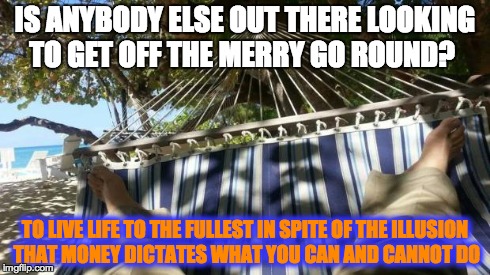 hammock | IS ANYBODY ELSE OUT THERE LOOKING TO GET OFF THE MERRY GO ROUND? TO LIVE LIFE TO THE FULLEST IN SPITE OF THE ILLUSION THAT MONEY DICTATES WH | image tagged in hammock | made w/ Imgflip meme maker