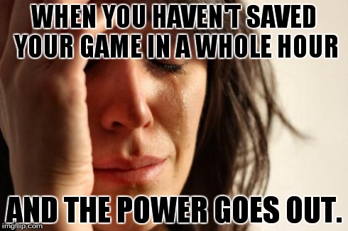 Video Game Problems. | WHEN YOU HAVEN'T SAVED YOUR GAME IN A WHOLE HOUR AND THE POWER GOES OUT. | image tagged in memes,first world problems | made w/ Imgflip meme maker