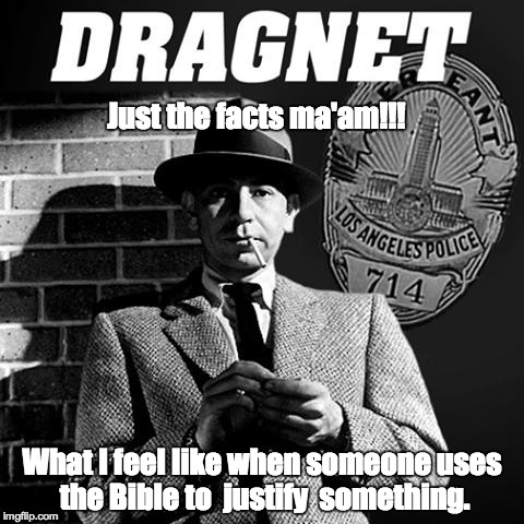 Argue with facts that can be proved. Otherwise, I am out of it! | Just the facts ma'am!!! What I feel like when someone uses the Bible to  justify  something. | image tagged in sgt friday dragnet,bible,your argument is invalid | made w/ Imgflip meme maker