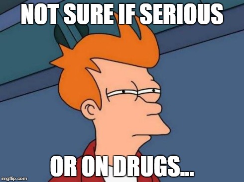 Futurama Fry Meme | NOT SURE IF SERIOUS OR ON DRUGS... | image tagged in memes,futurama fry | made w/ Imgflip meme maker