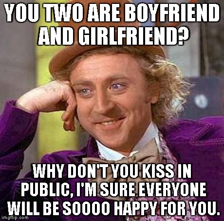 Creepy Condescending Wonka Meme | YOU TWO ARE BOYFRIEND AND GIRLFRIEND? WHY DON'T YOU KISS IN PUBLIC, I'M SURE EVERYONE WILL BE SOOOO HAPPY FOR YOU. | image tagged in memes,creepy condescending wonka | made w/ Imgflip meme maker
