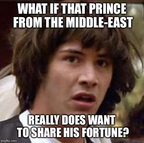 No Really.. | WHAT IF THAT PRINCE FROM THE MIDDLE-EAST REALLY DOES WANT TO SHARE HIS FORTUNE? | image tagged in memes,conspiracy keanu | made w/ Imgflip meme maker