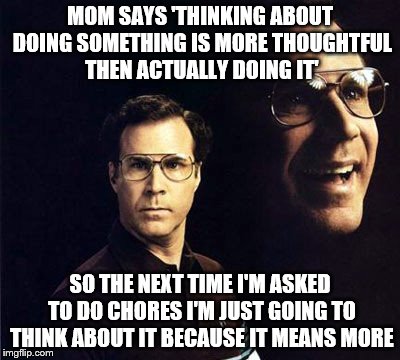 I'm baaaacckk :D | MOM SAYS 'THINKING ABOUT DOING SOMETHING IS MORE THOUGHTFUL THEN ACTUALLY DOING IT' SO THE NEXT TIME I'M ASKED TO DO CHORES I'M JUST GOING T | image tagged in memes,will ferrell | made w/ Imgflip meme maker