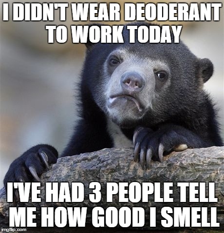 Confession Bear Meme | I DIDN'T WEAR DEODERANT TO WORK TODAY I'VE HAD 3 PEOPLE TELL ME HOW GOOD I SMELL | image tagged in memes,confession bear,AdviceAnimals | made w/ Imgflip meme maker