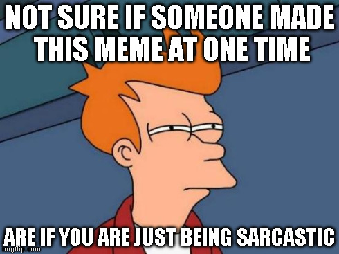 Futurama Fry Meme | NOT SURE IF SOMEONE MADE THIS MEME AT ONE TIME ARE IF YOU ARE JUST BEING SARCASTIC | image tagged in memes,futurama fry | made w/ Imgflip meme maker