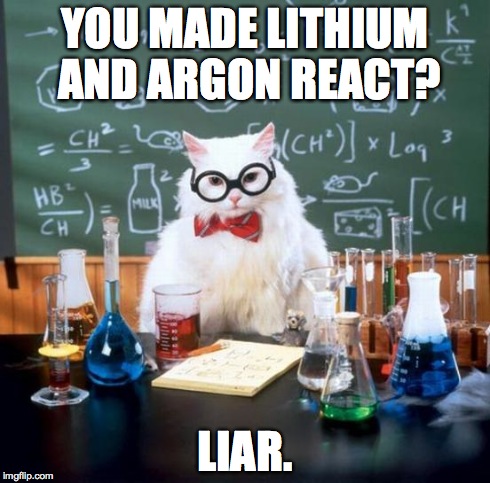 See, argon is a noble gas, which doesn't... never mind. | YOU MADE LITHIUM AND ARGON REACT? LIAR. | image tagged in memes,chemistry cat,science | made w/ Imgflip meme maker
