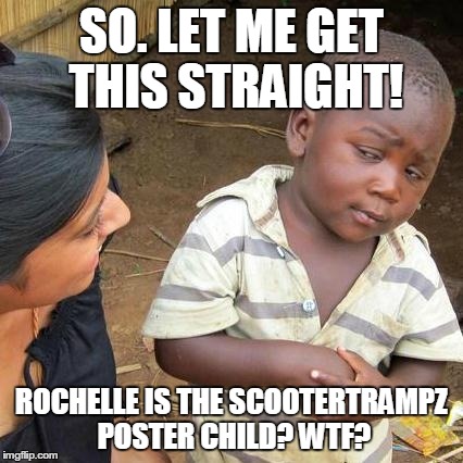 Third World Skeptical Kid Meme | SO. LET ME GET THIS STRAIGHT! ROCHELLE IS THE SCOOTERTRAMPZ POSTER CHILD? WTF? | image tagged in memes,third world skeptical kid | made w/ Imgflip meme maker
