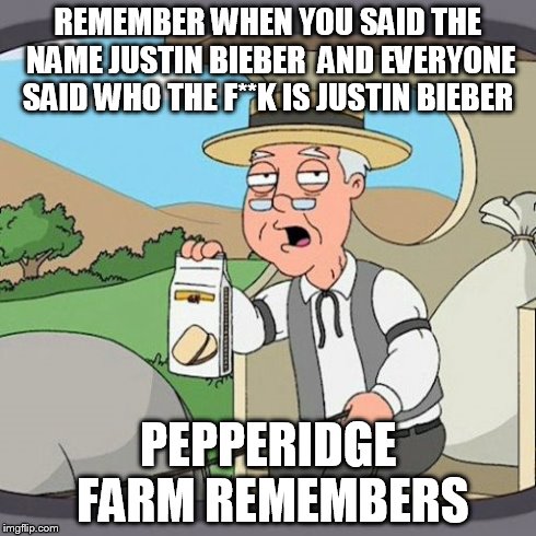 Pepperidge Farm Remembers Meme | REMEMBER WHEN YOU SAID THE NAME JUSTIN BIEBER  AND EVERYONE SAID WHO THE F**K IS JUSTIN BIEBER PEPPERIDGE FARM REMEMBERS | image tagged in memes,pepperidge farm remembers | made w/ Imgflip meme maker