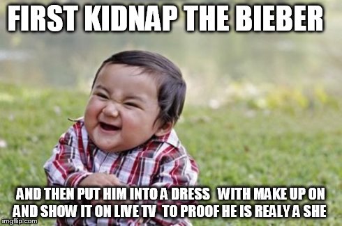 Evil Toddler Meme | FIRST KIDNAP THE BIEBER AND THEN PUT HIM INTO A DRESS   WITH MAKE UP ON AND SHOW IT ON LIVE TV  TO PROOF HE IS REALY A SHE | image tagged in memes,evil toddler | made w/ Imgflip meme maker
