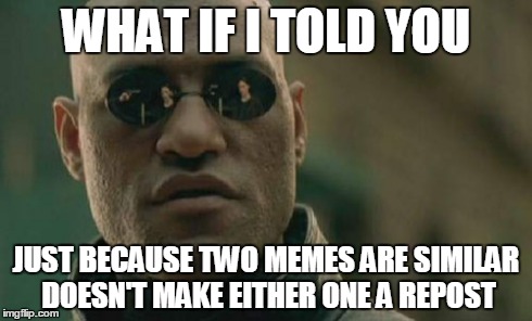 Matrix Morpheus Meme | WHAT IF I TOLD YOU JUST BECAUSE TWO MEMES ARE SIMILAR DOESN'T MAKE EITHER ONE A REPOST | image tagged in memes,matrix morpheus | made w/ Imgflip meme maker