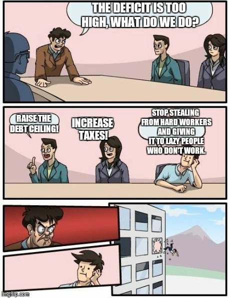 Boardroom Meeting Suggestion Meme | THE DEFICIT IS TOO HIGH, WHAT DO WE DO? RAISE THE DEBT CEILING! INCREASE TAXES! STOP STEALING FROM HARD WORKERS AND GIVING IT TO LAZY PEOPLE | image tagged in memes,boardroom meeting suggestion | made w/ Imgflip meme maker