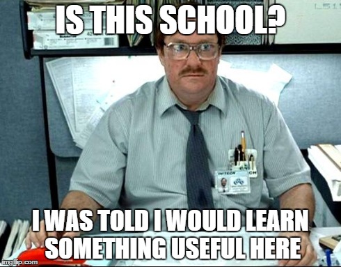 I Was Told There Would Be | IS THIS SCHOOL? I WAS TOLD I WOULD LEARN SOMETHING USEFUL HERE | image tagged in memes,i was told there would be | made w/ Imgflip meme maker