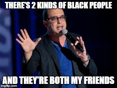 THERE'S 2 KINDS OF BLACK PEOPLE AND THEY'RE BOTH MY FRIENDS | image tagged in derosa,opieandanthony | made w/ Imgflip meme maker