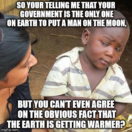 Third World Skeptical Kid | SO YOUR TELLING ME THAT YOUR GOVERNMENT IS THE ONLY ONE ON EARTH TO PUT A MAN ON THE MOON, BUT YOU CAN'T EVEN AGREE ON THE OBVIOUS FACT THAT | image tagged in memes,third world skeptical kid | made w/ Imgflip meme maker