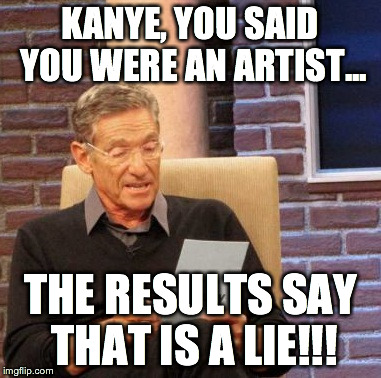 Maury Lie Detector | KANYE, YOU SAID YOU WERE AN ARTIST... THE RESULTS SAY THAT IS A LIE!!! | image tagged in memes,maury lie detector | made w/ Imgflip meme maker