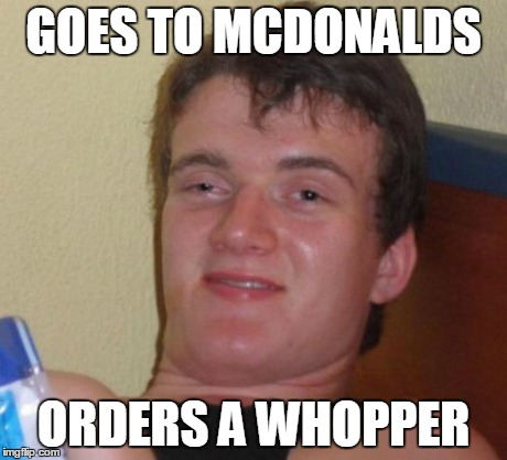 10 Guy | GOES TO MCDONALDS ORDERS A WHOPPER | image tagged in memes,10 guy | made w/ Imgflip meme maker