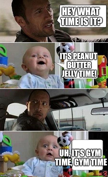 THE ROCK DRIVING BABY | HEY WHAT TIME IS IT? UH, IT'S GYM TIME, GYM TIME IT'S PEANUT BUTTER JELLY TIME! | image tagged in the rock driving baby | made w/ Imgflip meme maker