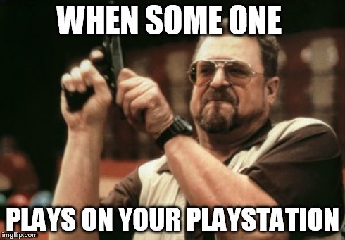 Am I The Only One Around Here | WHEN SOME ONE PLAYS ON YOUR PLAYSTATION | image tagged in memes,am i the only one around here | made w/ Imgflip meme maker