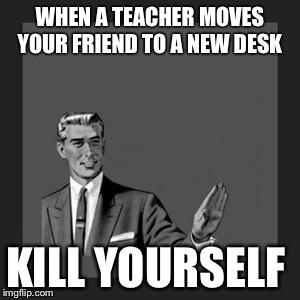 Kill Yourself Guy | WHEN A TEACHER MOVES YOUR FRIEND TO A NEW DESK KILL YOURSELF | image tagged in memes,kill yourself guy | made w/ Imgflip meme maker