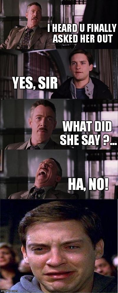 Peter Parker Cry Meme | I HEARD U FINALLY ASKED HER OUT YES, SIR WHAT DID SHE SAY ?... HA, NO! | image tagged in memes,peter parker cry | made w/ Imgflip meme maker