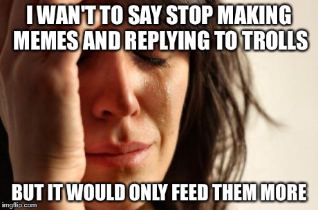 First World Problems Meme | I WAN'T TO SAY STOP MAKING MEMES AND REPLYING TO TROLLS BUT IT WOULD ONLY FEED THEM MORE | image tagged in memes,first world problems | made w/ Imgflip meme maker